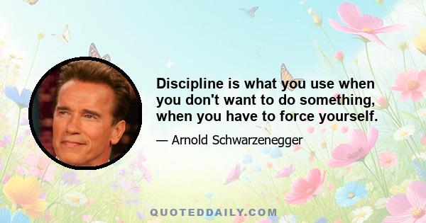 Discipline is what you use when you don't want to do something, when you have to force yourself.