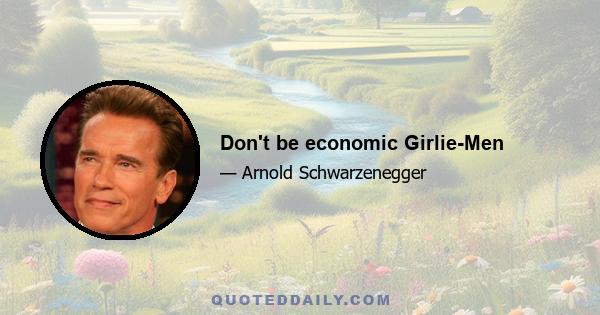 Don't be economic Girlie-Men