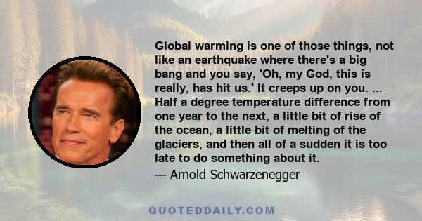 Global warming is one of those things, not like an earthquake where there's a big bang and you say, 'Oh, my God, this is really, has hit us.' It creeps up on you. ... Half a degree temperature difference from one year