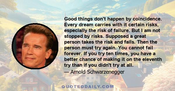 Good things don't happen by coincidence. Every dream carries with it certain risks, especially the risk of failure. But I am not stopped by risks. Supposed a great person takes the risk and fails. Then the person must