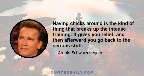 Having chicks around is the kind of thing that breaks up the intense training. It gives you relief, and then afterward you go back to the serious stuff.