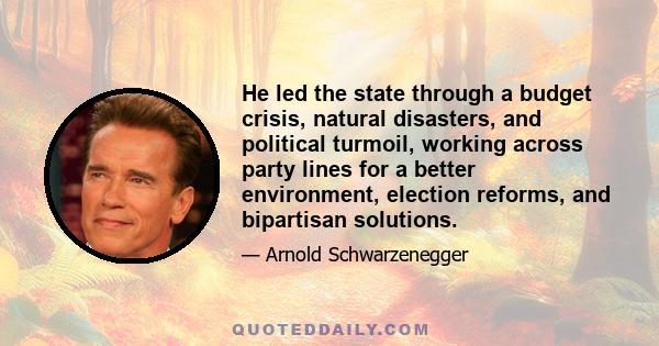 He led the state through a budget crisis, natural disasters, and political turmoil, working across party lines for a better environment, election reforms, and bipartisan solutions.