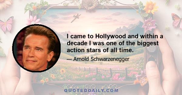 I came to Hollywood and within a decade I was one of the biggest action stars of all time.