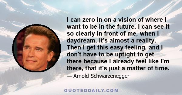 I can zero in on a vision of where I want to be in the future. I can see it so clearly in front of me, when I daydream, it's almost a reality. Then I get this easy feeling, and I don't have to be uptight to get there