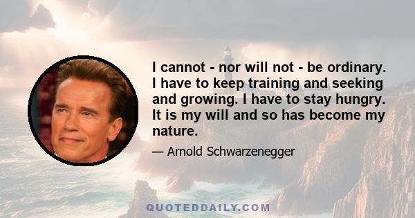 I cannot - nor will not - be ordinary. I have to keep training and seeking and growing. I have to stay hungry. It is my will and so has become my nature.