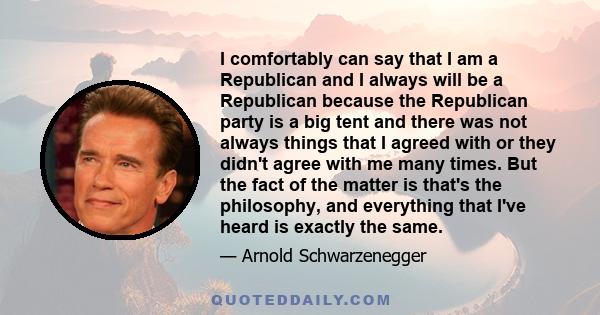 I comfortably can say that I am a Republican and I always will be a Republican because the Republican party is a big tent and there was not always things that I agreed with or they didn't agree with me many times. But