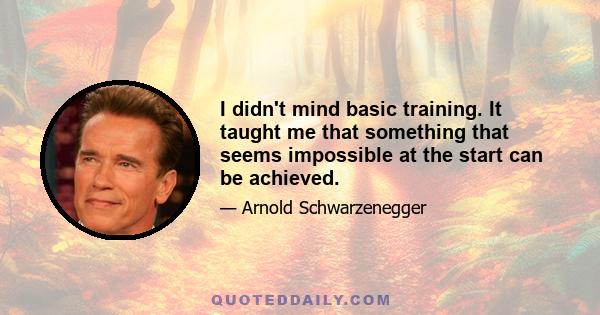 I didn't mind basic training. It taught me that something that seems impossible at the start can be achieved.