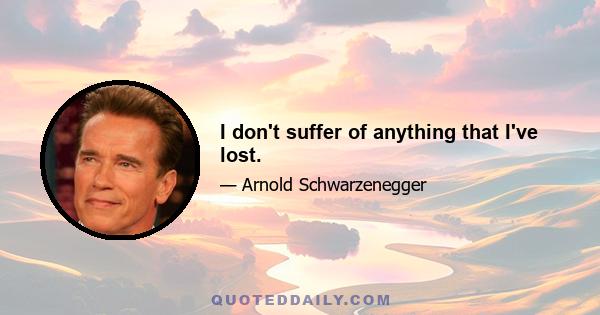 I don't suffer of anything that I've lost.