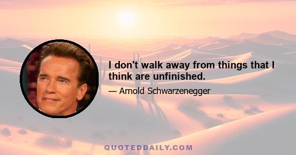 I don't walk away from things that I think are unfinished.