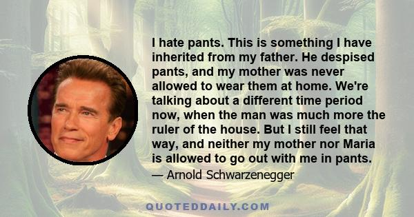 I hate pants. This is something I have inherited from my father. He despised pants, and my mother was never allowed to wear them at home. We're talking about a different time period now, when the man was much more the