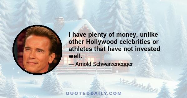 I have plenty of money, unlike other Hollywood celebrities or athletes that have not invested well.