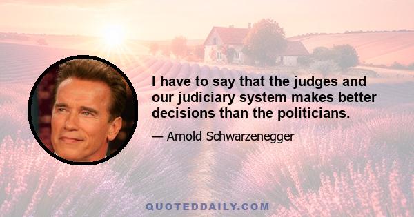 I have to say that the judges and our judiciary system makes better decisions than the politicians.