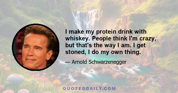 I make my protein drink with whiskey. People think I'm crazy, but that's the way I am. I get stoned, I do my own thing.