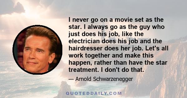 I never go on a movie set as the star. I always go as the guy who just does his job, like the electrician does his job and the hairdresser does her job. Let's all work together and make this happen, rather than have the 