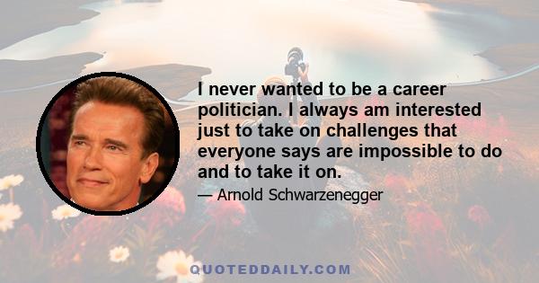 I never wanted to be a career politician. I always am interested just to take on challenges that everyone says are impossible to do and to take it on.