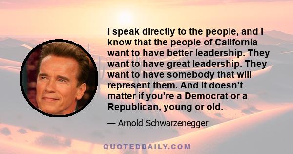 I speak directly to the people, and I know that the people of California want to have better leadership. They want to have great leadership. They want to have somebody that will represent them. And it doesn't matter if