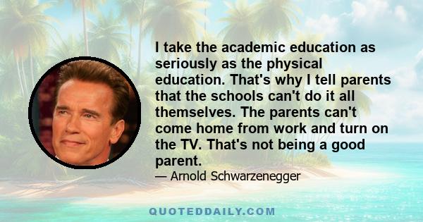 I take the academic education as seriously as the physical education. That's why I tell parents that the schools can't do it all themselves. The parents can't come home from work and turn on the TV. That's not being a