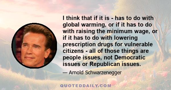 I think that if it is - has to do with global warming, or if it has to do with raising the minimum wage, or if it has to do with lowering prescription drugs for vulnerable citizens - all of those things are people