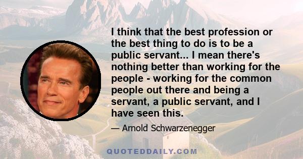 I think that the best profession or the best thing to do is to be a public servant... I mean there's nothing better than working for the people - working for the common people out there and being a servant, a public