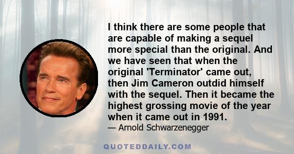 I think there are some people that are capable of making a sequel more special than the original. And we have seen that when the original 'Terminator' came out, then Jim Cameron outdid himself with the sequel. Then it