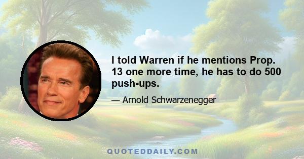 I told Warren if he mentions Prop. 13 one more time, he has to do 500 push-ups.