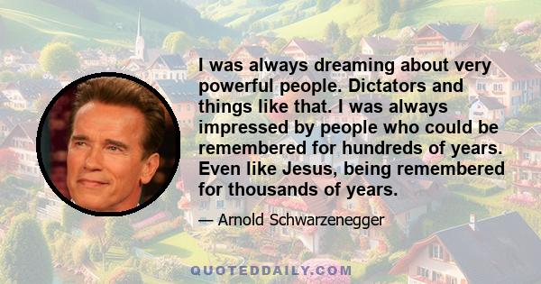 I was always dreaming about very powerful people. Dictators and things like that. I was always impressed by people who could be remembered for hundreds of years. Even like Jesus, being remembered for thousands of years.