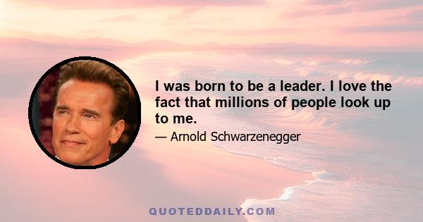 I was born to be a leader. I love the fact that millions of people look up to me.