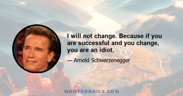 I will not change. Because if you are successful and you change, you are an idiot.