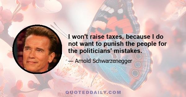 I won't raise taxes, because I do not want to punish the people for the politicians' mistakes.