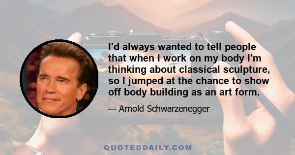 I'd always wanted to tell people that when I work on my body I'm thinking about classical sculpture, so I jumped at the chance to show off body building as an art form.