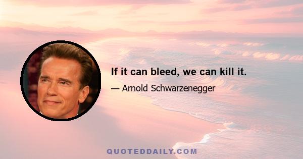 If it can bleed, we can kill it.