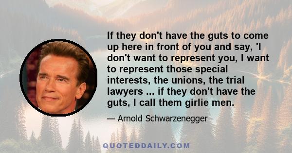 If they don't have the guts to come up here in front of you and say, 'I don't want to represent you, I want to represent those special interests, the unions, the trial lawyers ... if they don't have the guts, I call