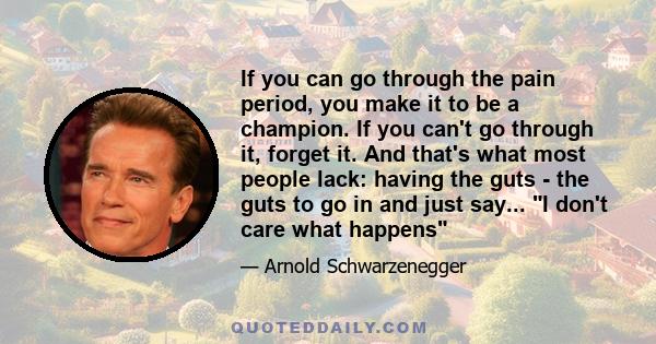 If you can go through the pain period, you make it to be a champion. If you can't go through it, forget it. And that's what most people lack: having the guts - the guts to go in and just say... I don't care what happens