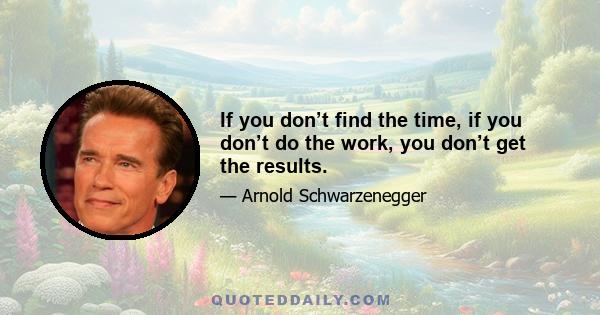 If you don’t find the time, if you don’t do the work, you don’t get the results.