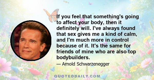 If you feel that something's going to affect your body, then it definitely will. I've always found that sex gives me a kind of calm, and I'm much more in control because of it. It's the same for friends of mine who are