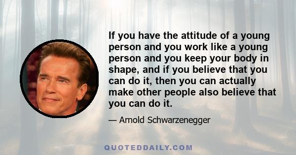 If you have the attitude of a young person and you work like a young person and you keep your body in shape, and if you believe that you can do it, then you can actually make other people also believe that you can do it.