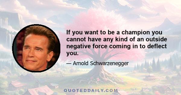 If you want to be a champion you cannot have any kind of an outside negative force coming in to deflect you.