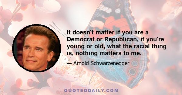 It doesn't matter if you are a Democrat or Republican, if you're young or old, what the racial thing is, nothing matters to me.