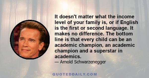 It doesn't matter what the income level of your family is, or if English is the first or second language. It makes no difference. The bottom line is that every child can be an academic champion, an academic champion and 