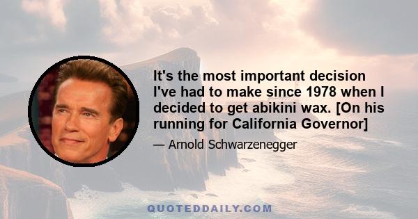 It's the most important decision I've had to make since 1978 when I decided to get abikini wax. [On his running for California Governor]