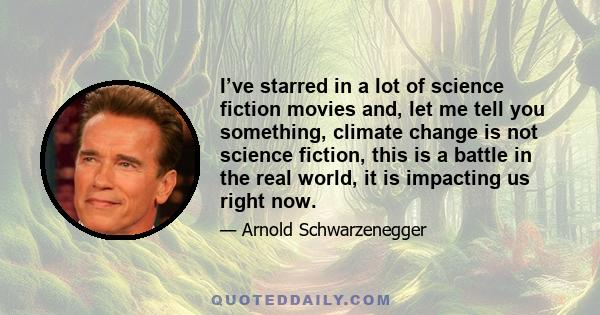 I’ve starred in a lot of science fiction movies and, let me tell you something, climate change is not science fiction, this is a battle in the real world, it is impacting us right now.