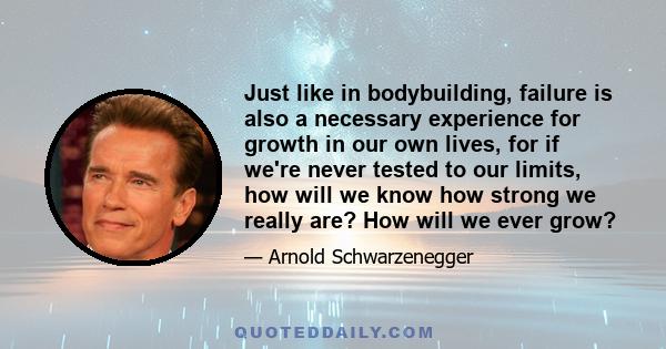 Just like in bodybuilding, failure is also a necessary experience for growth in our own lives, for if we're never tested to our limits, how will we know how strong we really are? How will we ever grow?