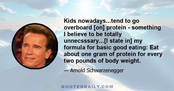 Kids nowadays...tend to go overboard [on] protein - something I believe to be totally unnecsssary...[I state in] my formula for basic good eating: Eat about one gram of protein for every two pounds of body weight.