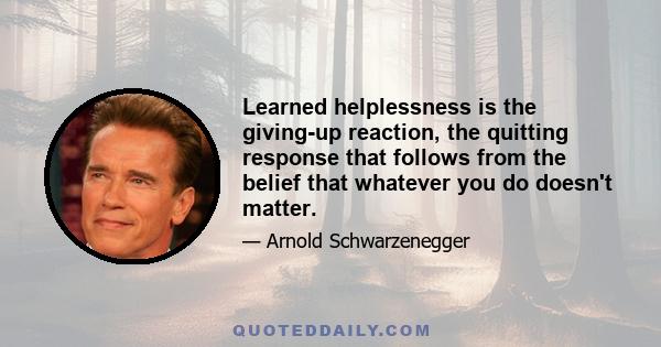 Learned helplessness is the giving-up reaction, the quitting response that follows from the belief that whatever you do doesn't matter.