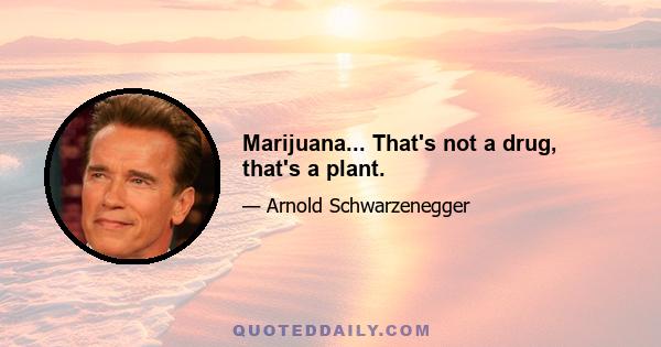 Marijuana... That's not a drug, that's a plant.