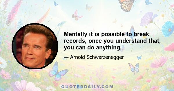 Mentally it is possible to break records, once you understand that, you can do anything.