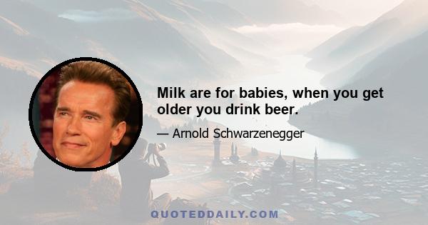 Milk are for babies, when you get older you drink beer.