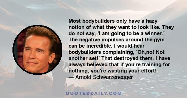 Most bodybuilders only have a hazy notion of what they want to look like. They do not say, 'I am going to be a winner.' The negative impulses around the gym can be incredible. I would hear bodybuilders complaining,