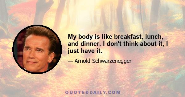 My body is like breakfast, lunch, and dinner. I don't think about it, I just have it.