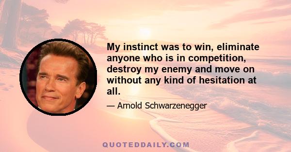 My instinct was to win, eliminate anyone who is in competition, destroy my enemy and move on without any kind of hesitation at all.